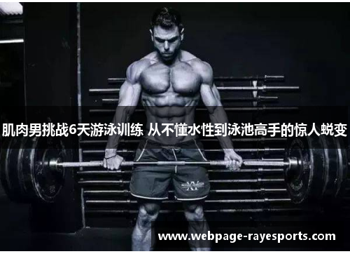 肌肉男挑战6天游泳训练 从不懂水性到泳池高手的惊人蜕变