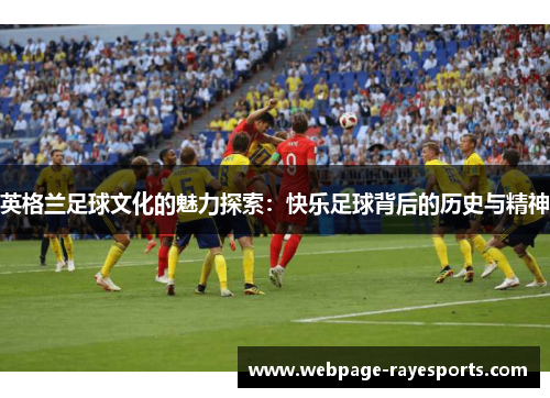 英格兰足球文化的魅力探索:快乐足球背后的历史与精神 英格兰足球文化的魅力探索:快乐足球背后的历史与精神