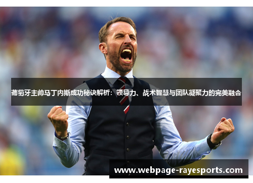 葡萄牙主帅马丁内斯成功秘诀解析：领导力、战术智慧与团队凝聚力的完美融合
