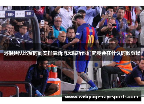 阿根廷队比赛时间安排最新消息解析他们究竟会在什么时候登场