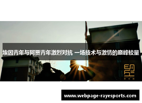 埃因青年与阿贾青年激烈对抗 一场技术与激情的巅峰较量 埃因青年与阿贾青年激烈对抗 一场技术与激情的巅峰较量