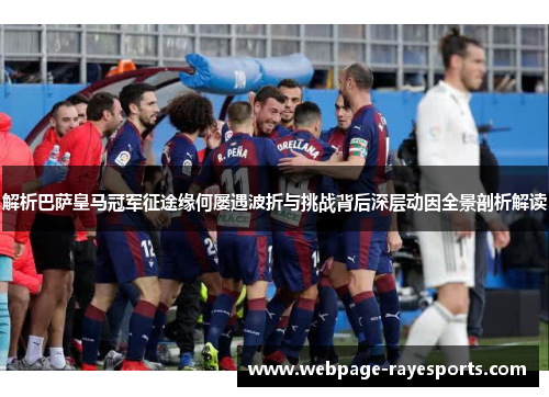 解析巴萨皇马冠军征途缘何屡遇波折与挑战背后深层动因全景剖析解读 解析巴萨皇马冠军征途缘何屡遇波折与挑战背后深层动因全景剖析解读