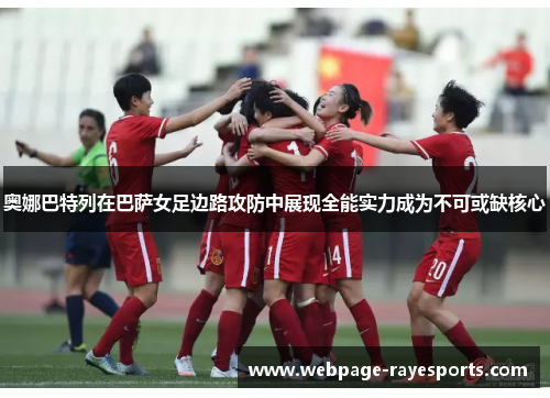 奥娜巴特列在巴萨女足边路攻防中展现全能实力成为不可或缺核心