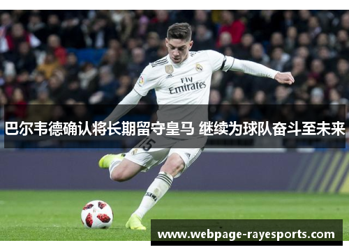 巴尔韦德确认将长期留守皇马 继续为球队奋斗至未来
