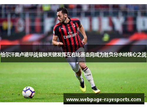 恰尔汗奥卢德甲战曼联关键发挥左右比赛走向成为胜负分水岭核心之战