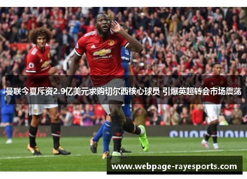 曼联今夏斥资2.9亿美元求购切尔西核心球员 引爆英超转会市场震荡