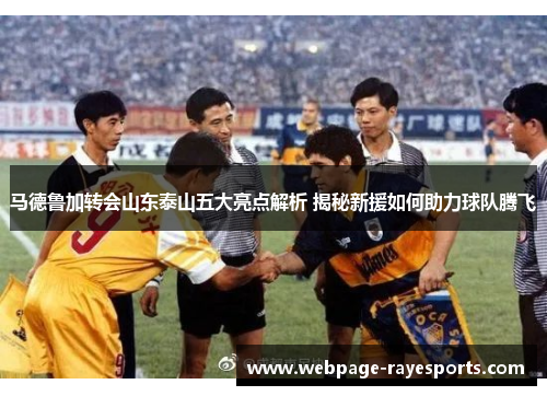 马德鲁加转会山东泰山五大亮点解析 揭秘新援如何助力球队腾飞